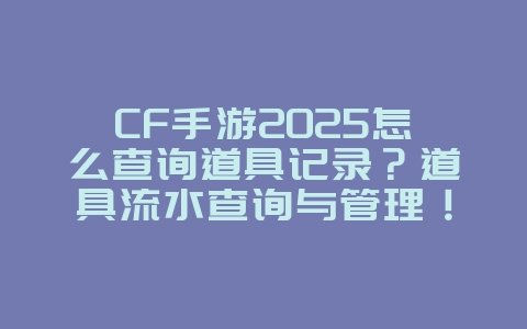CF手游2025怎么查询道具记录？道具流水查询与管理！_手游资讯_36397绿色下载网