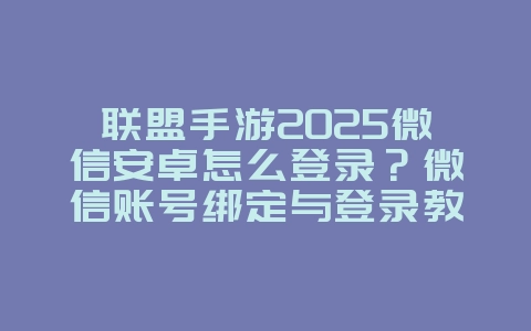 联盟手游2025微信安卓怎么登录?微信账号绑定与登录教程!_游戏攻略_36397绿色下载网 联盟手游2025微信安卓怎么登录?微信账号绑定与登录教程!_游戏攻略_36397绿色下载网