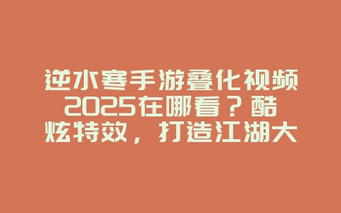 逆水寒手游叠化视频2025在哪看?酷炫特效,打造江湖大片!_手游资讯_36397绿色下载网 逆水寒手游叠化视频2025在哪看?酷炫特效,打造江湖大片!_手游资讯_36397绿色下载网