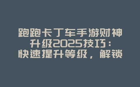 跑跑卡丁车手游财神升级2025技巧：快速提升等级，解锁更多奖励！_游戏攻略_36397绿色下载网