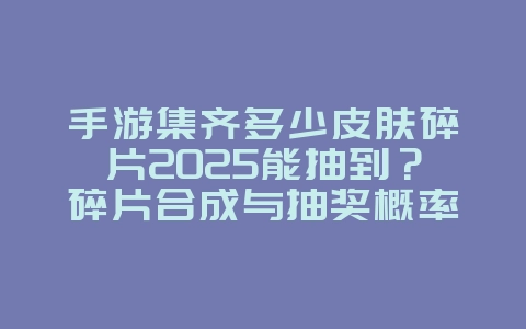 手游集齐多少皮肤碎片2025能抽到？碎片合成与抽奖概率分析！_游戏攻略_36397绿色下载网