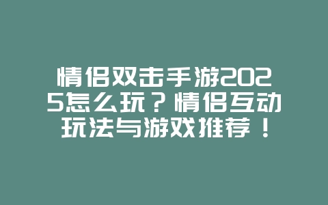 情侣双击手游2025怎么玩?情侣互动玩法与游戏推荐!_游戏推荐_36397绿色下载网 情侣双击手游2025怎么玩?情侣互动玩法与游戏推荐!_游戏推荐_36397绿色下载网