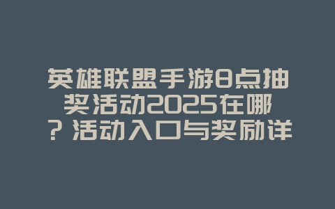 英雄联盟手游8点抽奖活动2025在哪？活动入口与奖励详情！_手游资讯_36397绿色下载网