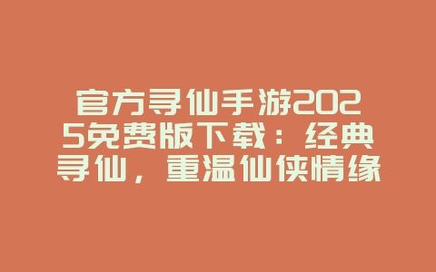 官方寻仙手游2025免费版下载:经典寻仙,重温仙侠情缘!_手游资讯_36397绿色下载网 官方寻仙手游2025免费版下载:经典寻仙,重温仙侠情缘!_手游资讯_36397绿色下载网