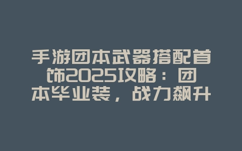 手游团本武器搭配首饰2025攻略:团本毕业装,战力飙升!_游戏攻略_36397绿色下载网 手游团本武器搭配首饰2025攻略:团本毕业装,战力飙升!_游戏攻略_36397绿色下载网