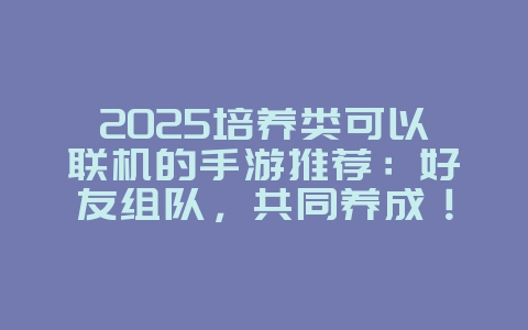 2025培养类可以联机的手游推荐:好友组队,共同养成!_游戏推荐_36397绿色下载网 2025培养类可以联机的手游推荐:好友组队,共同养成!_游戏推荐_36397绿色下载网