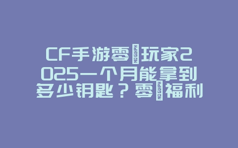CF手游零氪玩家2025一个月能拿到多少钥匙?零氪福利获取攻略!_手游资讯_36397绿色下载网 CF手游零氪玩家2025一个月能拿到多少钥匙?零氪福利获取攻略!_手游资讯_36397绿色下载网