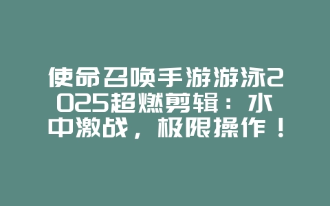 使命召唤手游游泳2025超燃剪辑:水中激战,极限操作!_手游资讯_36397绿色下载网 使命召唤手游游泳2025超燃剪辑:水中激战,极限操作!_手游资讯_36397绿色下载网