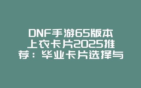 DNF手游65版本上衣卡片2025推荐：毕业卡片选择与属性加成！_游戏攻略_36397绿色下载网