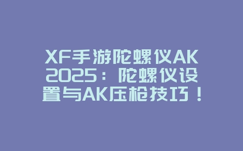 XF手游陀螺仪AK2025:陀螺仪设置与AK压枪技巧!_游戏攻略_36397绿色下载网 XF手游陀螺仪AK2025:陀螺仪设置与AK压枪技巧!_游戏攻略_36397绿色下载网