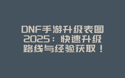 DNF手游升级表图2025:快速升级路线与经验获取!_游戏攻略_36397绿色下载网 DNF手游升级表图2025:快速升级路线与经验获取!_游戏攻略_36397绿色下载网