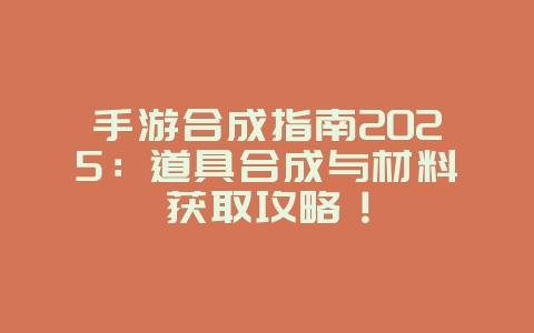 手游合成指南2025：道具合成与材料获取攻略！_游戏攻略_36397绿色下载网