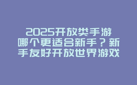 2025开放类手游哪个更适合新手?新手友好开放世界游戏推荐!_游戏推荐_36397绿色下载网 2025开放类手游哪个更适合新手?新手友好开放世界游戏推荐!_游戏推荐_36397绿色下载网