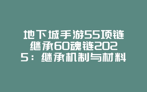 地下城手游55项链继承60魂链2025：继承机制与材料消耗！_游戏攻略_36397绿色下载网