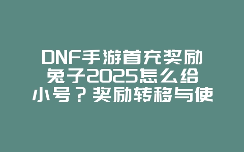 DNF手游首充奖励兔子2025怎么给小号?奖励转移与使用!_游戏攻略_36397绿色下载网 DNF手游首充奖励兔子2025怎么给小号?奖励转移与使用!_游戏攻略_36397绿色下载网