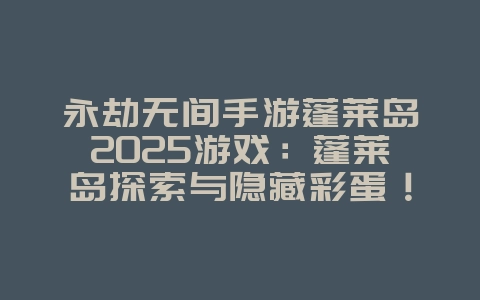 永劫无间手游蓬莱岛2025游戏:蓬莱岛探索与隐藏彩蛋!_手游资讯_36397绿色下载网 永劫无间手游蓬莱岛2025游戏:蓬莱岛探索与隐藏彩蛋!_手游资讯_36397绿色下载网
