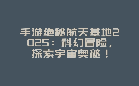 手游绝秘航天基地2025:科幻冒险,探索宇宙奥秘!_手游资讯_36397绿色下载网 手游绝秘航天基地2025:科幻冒险,探索宇宙奥秘!_手游资讯_36397绿色下载网