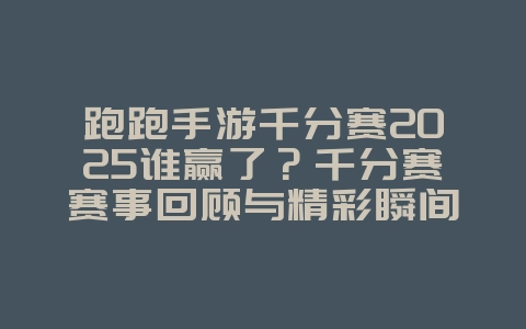 跑跑手游千分赛2025谁赢了?千分赛赛事回顾与精彩瞬间!_手游资讯_36397绿色下载网 跑跑手游千分赛2025谁赢了?千分赛赛事回顾与精彩瞬间!_手游资讯_36397绿色下载网