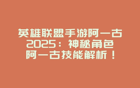 英雄联盟手游阿一古2025：神秘角色阿一古技能解析！_手游资讯_36397绿色下载网