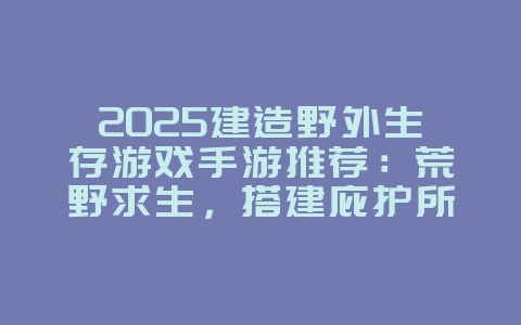 2025建造野外生存游戏手游推荐:荒野求生,搭建庇护所!_游戏推荐_36397绿色下载网 2025建造野外生存游戏手游推荐:荒野求生,搭建庇护所!_游戏推荐_36397绿色下载网