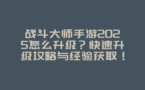 战斗大师手游2025怎么升级?快速升级攻略与经验获取!_游戏攻略_36397绿色下载网 战斗大师手游2025怎么升级?快速升级攻略与经验获取!_游戏攻略_36397绿色下载网
