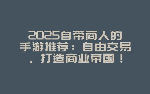 2025自带商人的手游推荐:自由交易,打造商业帝国!_游戏推荐_36397绿色下载网 2025自带商人的手游推荐:自由交易,打造商业帝国!_游戏推荐_36397绿色下载网