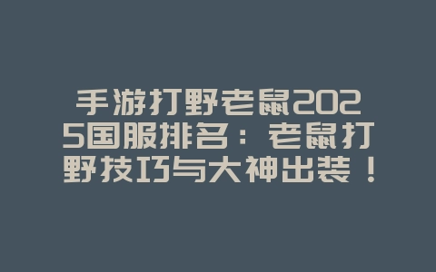 手游打野老鼠2025国服排名:老鼠打野技巧与大神出装!_游戏攻略_36397绿色下载网 手游打野老鼠2025国服排名:老鼠打野技巧与大神出装!_游戏攻略_36397绿色下载网