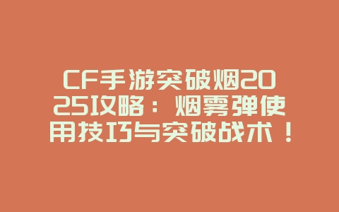 CF手游突破烟2025攻略:烟雾弹使用技巧与突破战术!_游戏攻略_36397绿色下载网 CF手游突破烟2025攻略:烟雾弹使用技巧与突破战术!_游戏攻略_36397绿色下载网