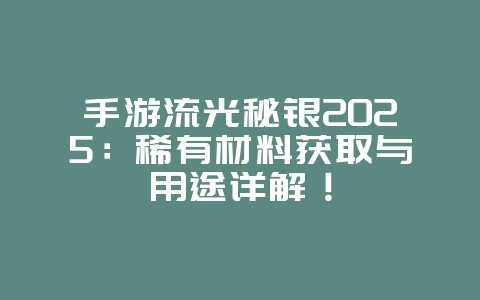 手游流光秘银2025:稀有材料获取与用途详解!_游戏攻略_36397绿色下载网 手游流光秘银2025:稀有材料获取与用途详解!_游戏攻略_36397绿色下载网