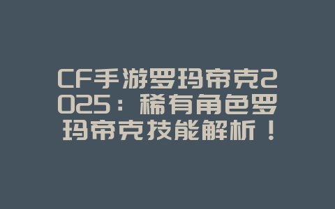 CF手游罗玛帝克2025：稀有角色罗玛帝克技能解析！_手游资讯_36397绿色下载网