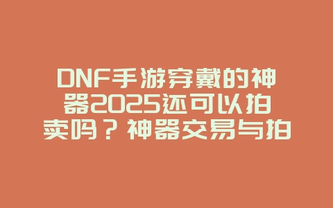 DNF手游穿戴的神器2025还可以拍卖吗?神器交易与拍卖行规则!_手游资讯_36397绿色下载网 DNF手游穿戴的神器2025还可以拍卖吗?神器交易与拍卖行规则!_手游资讯_36397绿色下载网