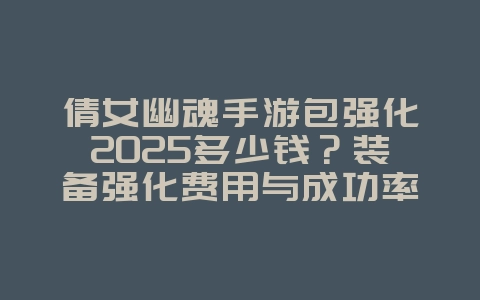 倩女幽魂手游包强化2025多少钱?装备强化费用与成功率!_游戏攻略_36397绿色下载网 倩女幽魂手游包强化2025多少钱?装备强化费用与成功率!_游戏攻略_36397绿色下载网