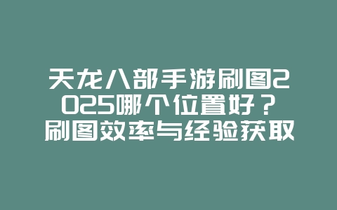 天龙八部手游刷图2025哪个位置好?刷图效率与经验获取!_游戏攻略_36397绿色下载网 天龙八部手游刷图2025哪个位置好?刷图效率与经验获取!_游戏攻略_36397绿色下载网