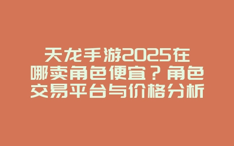 天龙手游2025在哪卖角色便宜?角色交易平台与价格分析!_手游资讯_36397绿色下载网 天龙手游2025在哪卖角色便宜?角色交易平台与价格分析!_手游资讯_36397绿色下载网