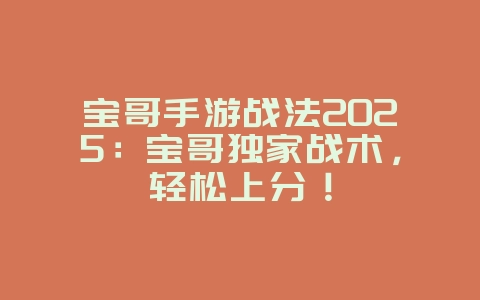 宝哥手游战法2025：宝哥独家战术，轻松上分！_游戏资讯_36397绿色下载网