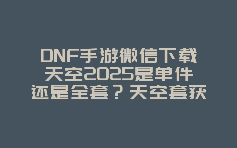 DNF手游微信下载天空2025是单件还是全套?天空套获取与展示!_游戏资讯_36397绿色下载网 DNF手游微信下载天空2025是单件还是全套?天空套获取与展示!_游戏资讯_36397绿色下载网
