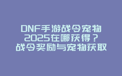 DNF手游战令宠物2025在哪获得?战令奖励与宠物获取!_游戏资讯_36397绿色下载网 DNF手游战令宠物2025在哪获得?战令奖励与宠物获取!_游戏资讯_36397绿色下载网