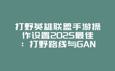 打野英雄联盟手游操作设置2025最佳:打野路线与GANK技巧!_游戏资讯_36397绿色下载网 打野英雄联盟手游操作设置2025最佳:打野路线与GANK技巧!_游戏资讯_36397绿色下载网