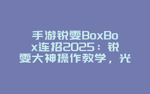 手游锐雯BoxBox连招2025：锐雯大神操作教学，光速QA！_游戏资讯_36397绿色下载网