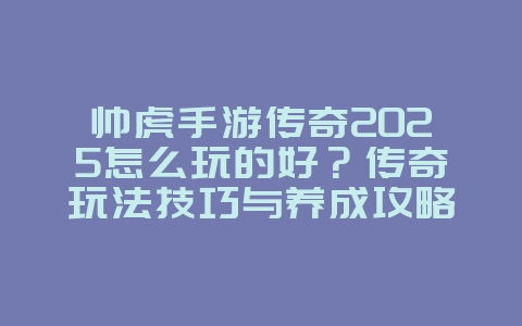 帅虎手游传奇2025怎么玩的好?传奇玩法技巧与养成攻略!_游戏资讯_36397绿色下载网 帅虎手游传奇2025怎么玩的好?传奇玩法技巧与养成攻略!_游戏资讯_36397绿色下载网