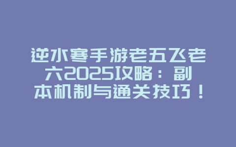 逆水寒手游老五飞老六2025攻略:副本机制与通关技巧!_游戏攻略_36397绿色下载网 逆水寒手游老五飞老六2025攻略:副本机制与通关技巧!_游戏攻略_36397绿色下载网