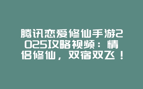 腾讯恋爱修仙手游2025攻略视频:情侣修仙,双宿双飞!_游戏攻略_36397绿色下载网 腾讯恋爱修仙手游2025攻略视频:情侣修仙,双宿双飞!_游戏攻略_36397绿色下载网