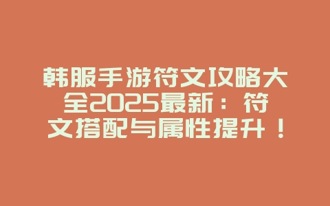 韩服手游符文攻略大全2025最新：符文搭配与属性提升！_游戏攻略_36397绿色下载网