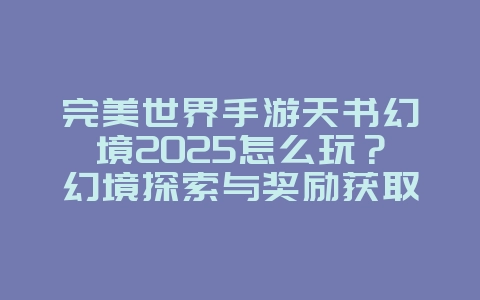 完美世界手游天书幻境2025怎么玩？幻境探索与奖励获取！_游戏攻略_36397绿色下载网
