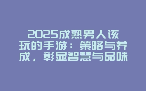 2025成熟男人该玩的手游:策略与养成,彰显智慧与品味!_游戏推荐_36397绿色下载网 2025成熟男人该玩的手游:策略与养成,彰显智慧与品味!_游戏推荐_36397绿色下载网