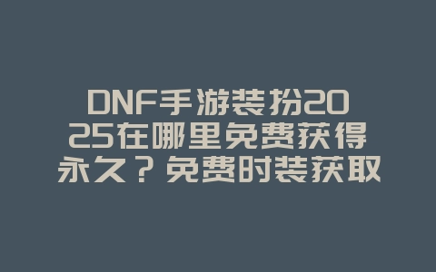DNF手游装扮2025在哪里免费获得永久?免费时装获取途径!_游戏攻略_36397绿色下载网 DNF手游装扮2025在哪里免费获得永久?免费时装获取途径!_游戏攻略_36397绿色下载网