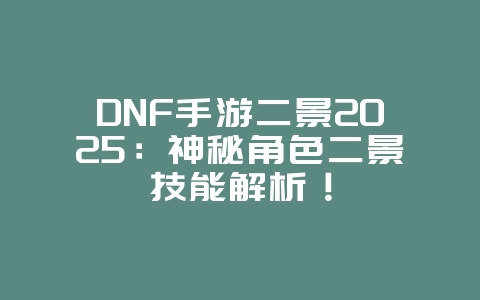 DNF手游二景2025：神秘角色二景技能解析！_手游资讯_36397绿色下载网