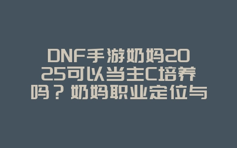 DNF手游奶妈2025可以当主C培养吗?奶妈职业定位与玩法分析!_游戏攻略_36397绿色下载网 DNF手游奶妈2025可以当主C培养吗?奶妈职业定位与玩法分析!_游戏攻略_36397绿色下载网