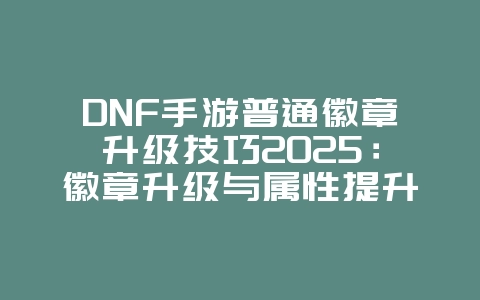 DNF手游普通徽章升级技巧2025:徽章升级与属性提升!_游戏攻略_36397绿色下载网 DNF手游普通徽章升级技巧2025:徽章升级与属性提升!_游戏攻略_36397绿色下载网