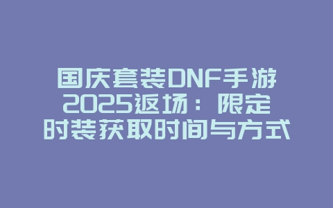 国庆套装DNF手游2025返场:限定时装获取时间与方式!_手游资讯_36397绿色下载网 国庆套装DNF手游2025返场:限定时装获取时间与方式!_手游资讯_36397绿色下载网